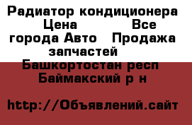 Радиатор кондиционера  › Цена ­ 2 500 - Все города Авто » Продажа запчастей   . Башкортостан респ.,Баймакский р-н